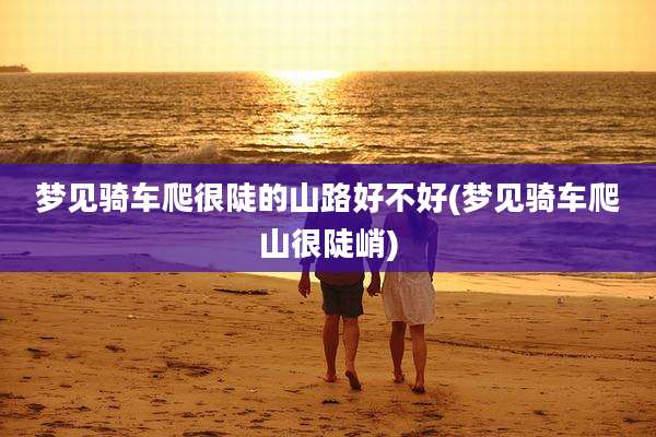 梦见骑车爬很陡的山路好不好(梦见骑车爬山很陡峭)