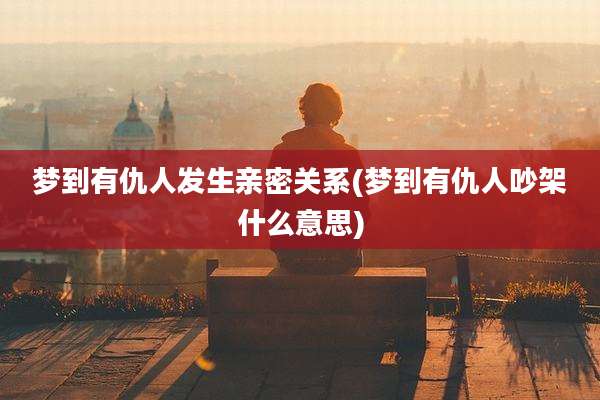 梦到有仇人发生亲密关系(梦到有仇人吵架什么意思)
