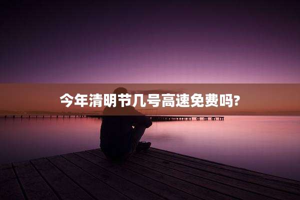 今年清明节几号高速免费吗?