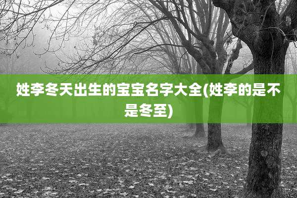 姓李冬天出生的宝宝名字大全(姓李的是不是冬至)