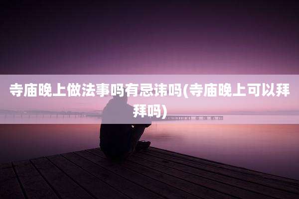 寺庙晚上做法事吗有忌讳吗(寺庙晚上可以拜拜吗)