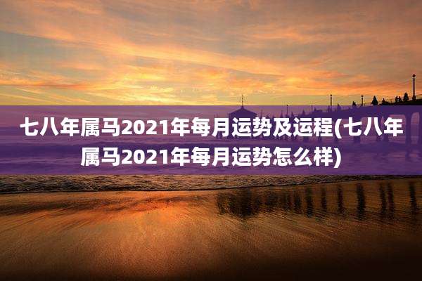 七八年属马2021年每月运势及运程(七八年属马2021年每月运势怎么样)