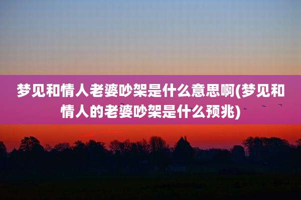 梦见和情人老婆吵架是什么意思啊(梦见和情人的老婆吵架是什么预兆)