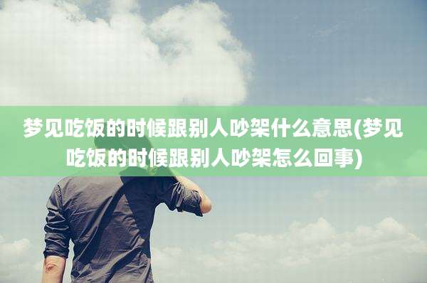 梦见吃饭的时候跟别人吵架什么意思(梦见吃饭的时候跟别人吵架怎么回事)