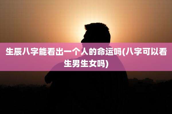 生辰八字能看出一个人的命运吗(八字可以看生男生女吗)