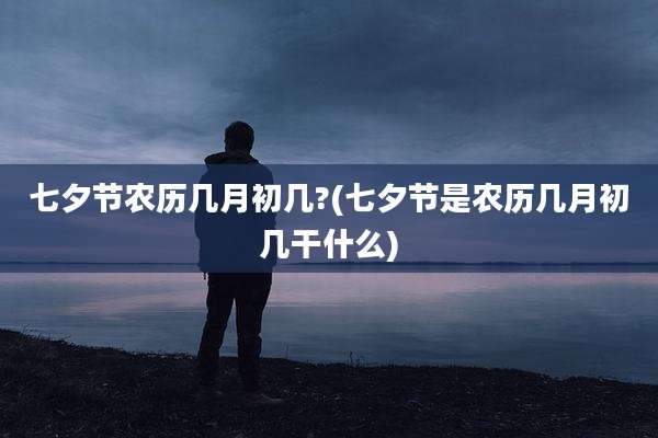 七夕节农历几月初几?(七夕节是农历几月初几干什么)