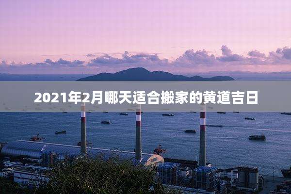 2021年2月哪天适合搬家的黄道吉日