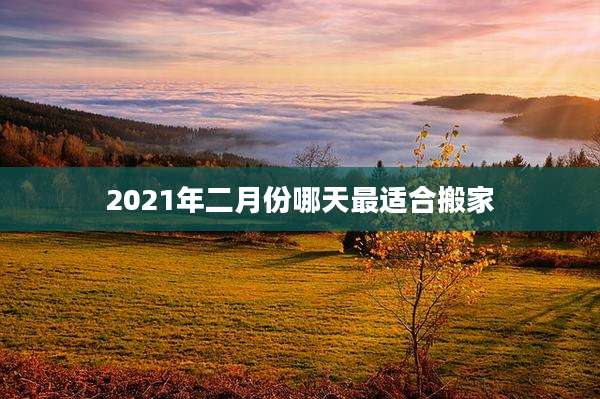 2021年二月份哪天最适合搬家