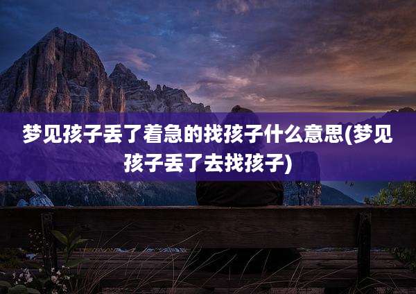梦见孩子丢了着急的找孩子什么意思(梦见孩子丢了去找孩子)