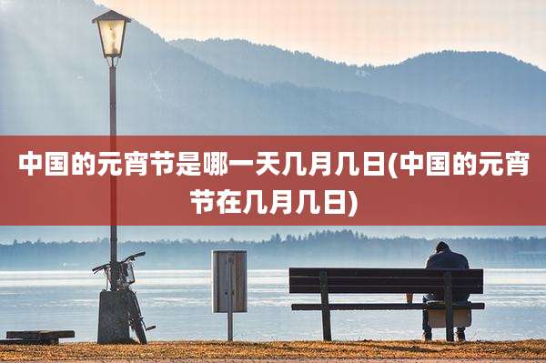中国的元宵节是哪一天几月几日(中国的元宵节在几月几日)