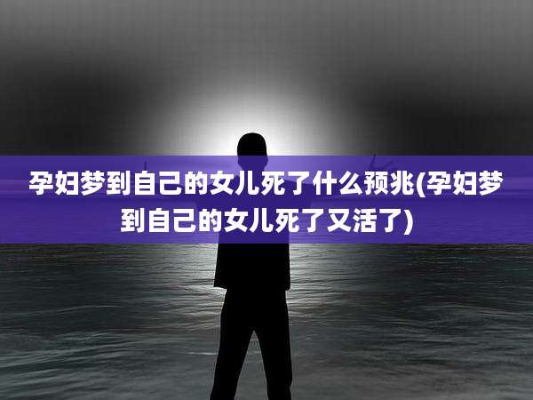 孕妇梦到自己的女儿死了什么预兆(孕妇梦到自己的女儿死了又活了)