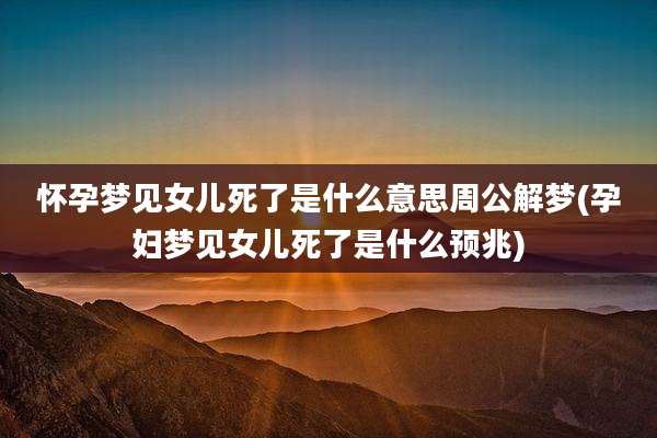 怀孕梦见女儿死了是什么意思周公解梦(孕妇梦见女儿死了是什么预兆)