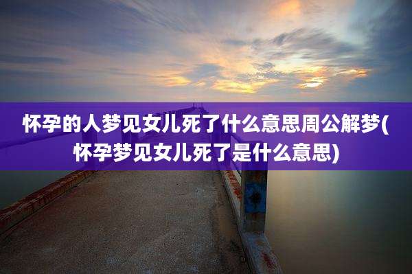 怀孕的人梦见女儿死了什么意思周公解梦(怀孕梦见女儿死了是什么意思)