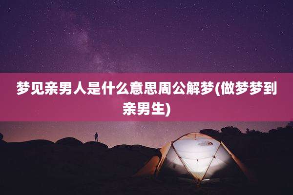梦见亲男人是什么意思周公解梦(做梦梦到亲男生)