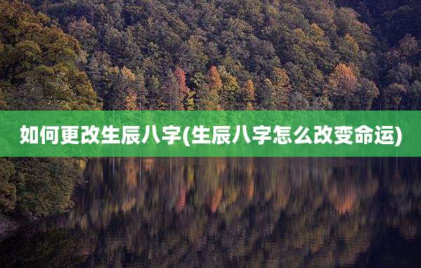 如何更改生辰八字(生辰八字怎么改变命运)