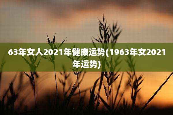 63年女人2021年健康运势(1963年女2021年运势)