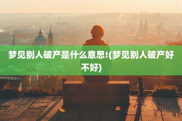 梦见别人破产是什么意思!(梦见别人破产好不好)