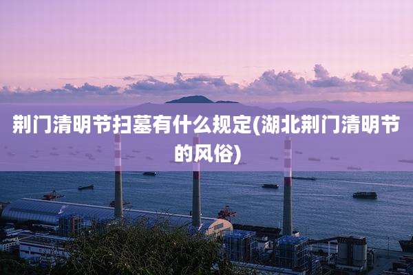 荆门清明节扫墓有什么规定(湖北荆门清明节的风俗)