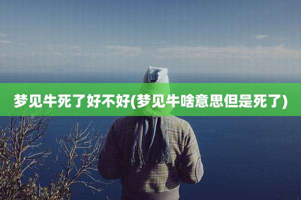 梦见牛死了好不好(梦见牛啥意思但是死了)