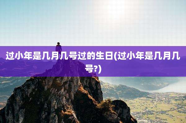 过小年是几月几号过的生日(过小年是几月几号?)