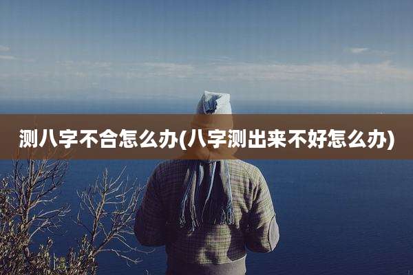 测八字不合怎么办(八字测出来不好怎么办)
