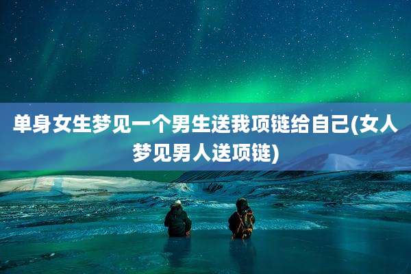 单身女生梦见一个男生送我项链给自己(女人梦见男人送项链)