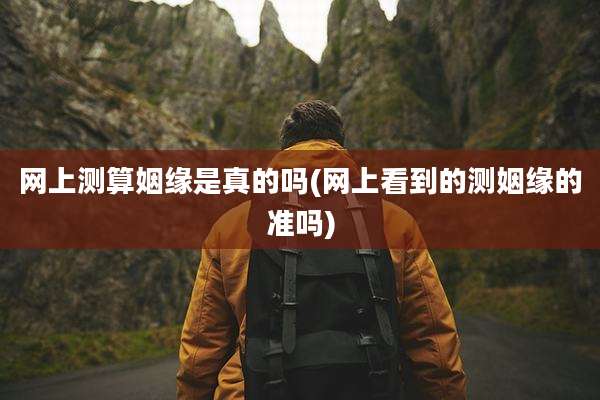 网上测算姻缘是真的吗(网上看到的测姻缘的准吗)
