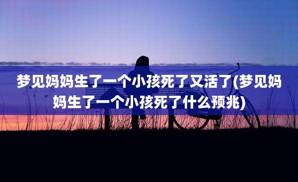 梦见妈妈生了一个小孩死了又活了(梦见妈妈生了一个小孩死了什么预兆)