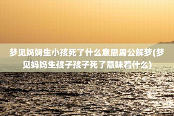 梦见妈妈生小孩死了什么意思周公解梦(梦见妈妈生孩子孩子死了意味着什么)