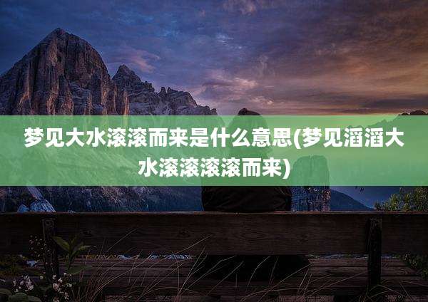 梦见大水滚滚而来是什么意思(梦见滔滔大水滚滚滚滚而来)