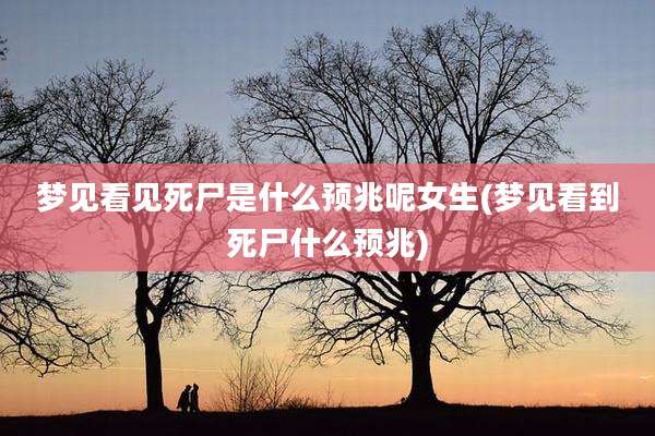 梦见看见死尸是什么预兆呢女生(梦见看到死尸什么预兆)