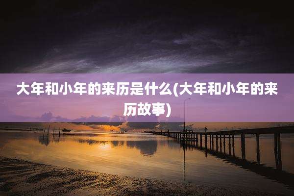 大年和小年的来历是什么(大年和小年的来历故事)