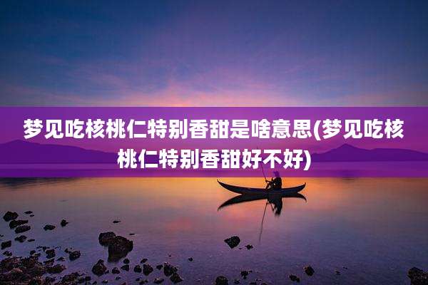 梦见吃核桃仁特别香甜是啥意思(梦见吃核桃仁特别香甜好不好)