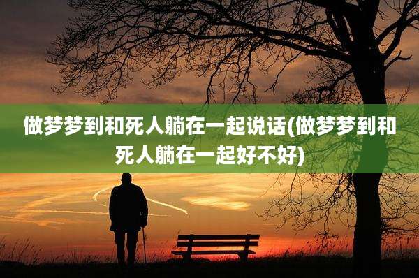 做梦梦到和死人躺在一起说话(做梦梦到和死人躺在一起好不好)
