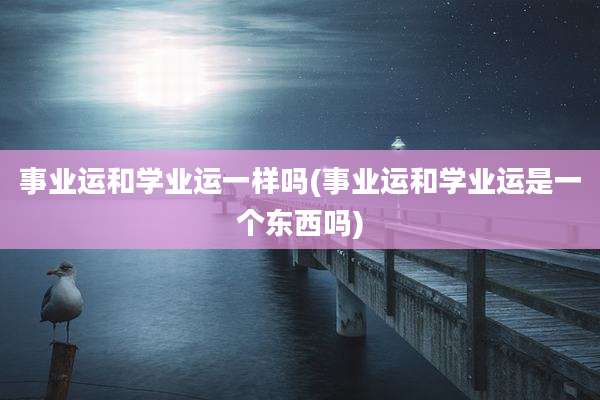 事业运和学业运一样吗(事业运和学业运是一个东西吗)