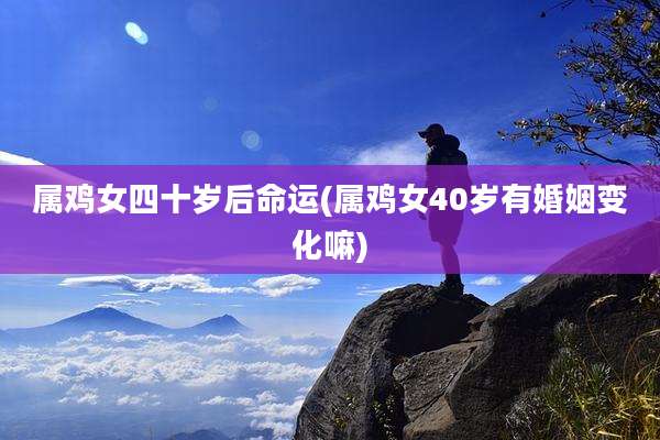 属鸡女四十岁后命运(属鸡女40岁有婚姻变化嘛)