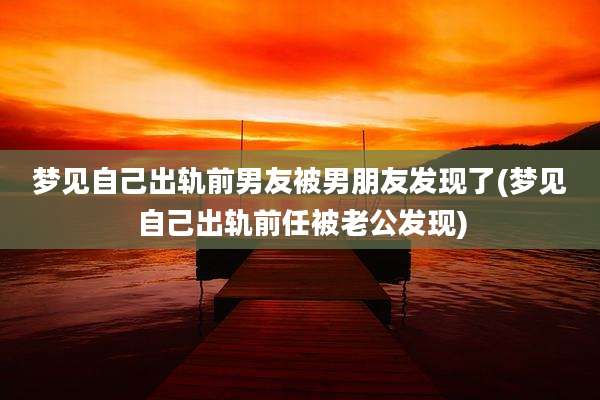 梦见自己出轨前男友被男朋友发现了(梦见自己出轨前任被老公发现)