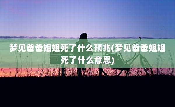 梦见爸爸姐姐死了什么预兆(梦见爸爸姐姐死了什么意思)