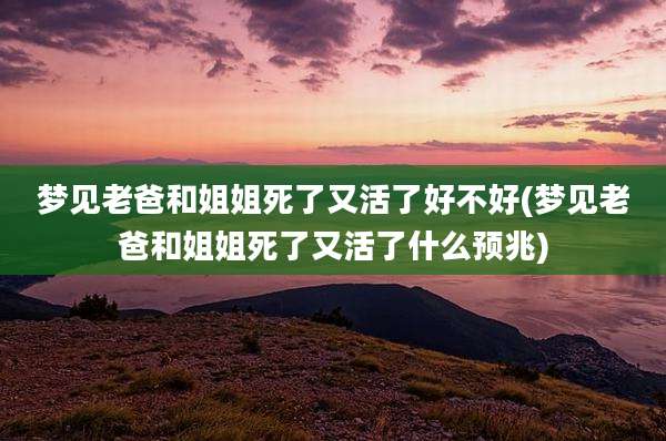 梦见老爸和姐姐死了又活了好不好(梦见老爸和姐姐死了又活了什么预兆)