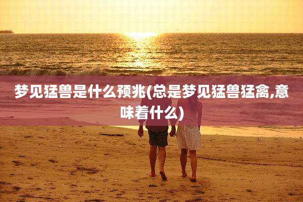 梦见猛兽是什么预兆(总是梦见猛兽猛禽,意味着什么)