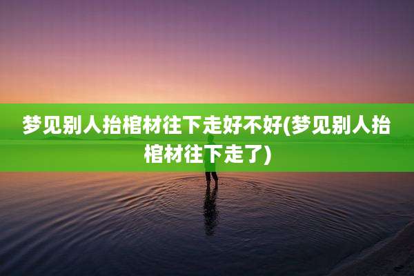 梦见别人抬棺材往下走好不好(梦见别人抬棺材往下走了)