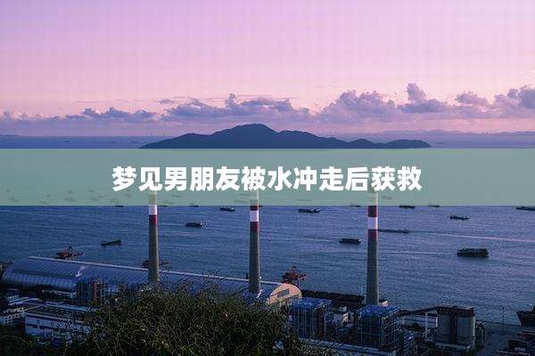 梦见男朋友被水冲走后获救