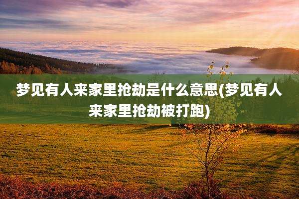 梦见有人来家里抢劫是什么意思(梦见有人来家里抢劫被打跑)