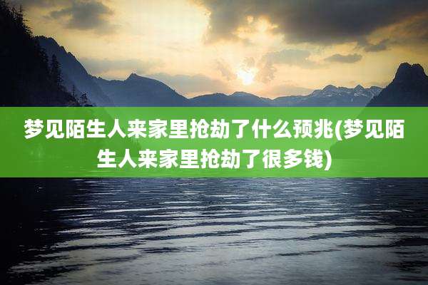 梦见陌生人来家里抢劫了什么预兆(梦见陌生人来家里抢劫了很多钱)