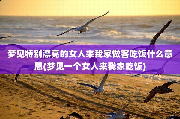 梦见特别漂亮的女人来我家做客吃饭什么意思(梦见一个女人来我家吃饭)