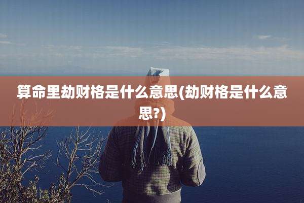 算命里劫财格是什么意思(劫财格是什么意思?)