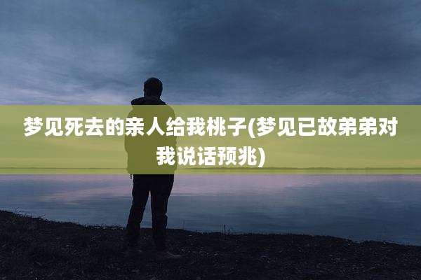 梦见死去的亲人给我桃子(梦见已故弟弟对我说话预兆)