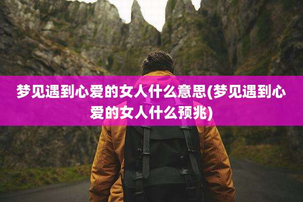 梦见遇到心爱的女人什么意思(梦见遇到心爱的女人什么预兆)