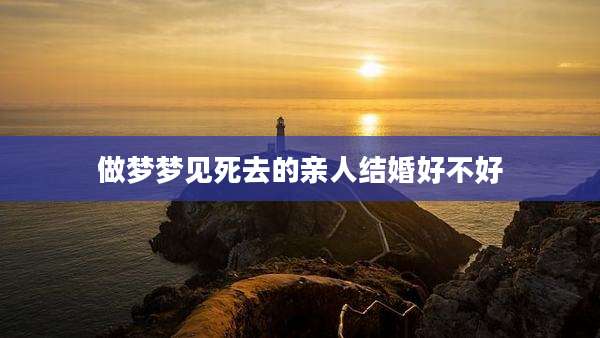 做梦梦见死去的亲人结婚好不好