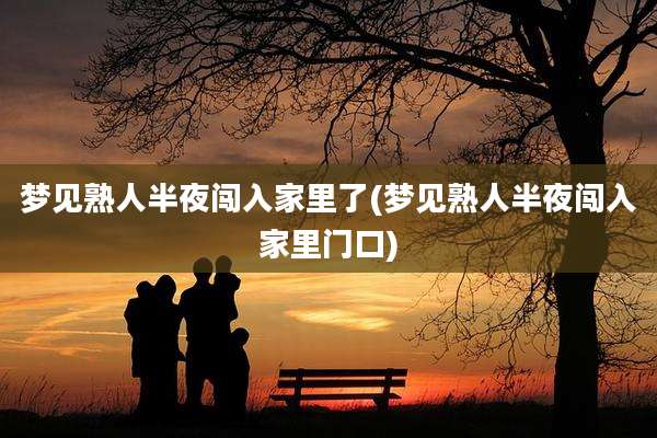 梦见熟人半夜闯入家里了(梦见熟人半夜闯入家里门口)